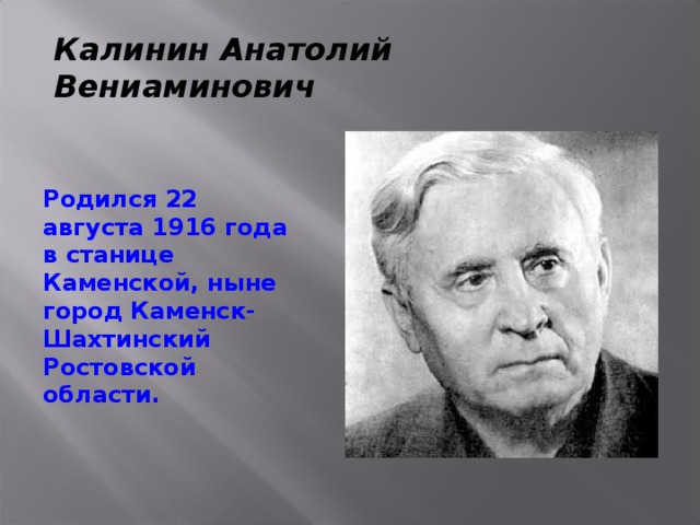 Калинин Анатолий Вениаминович Родился 22 августа 1916 года в станице Каменской, ныне город Каменск-Шахтинский Ростовской области. 