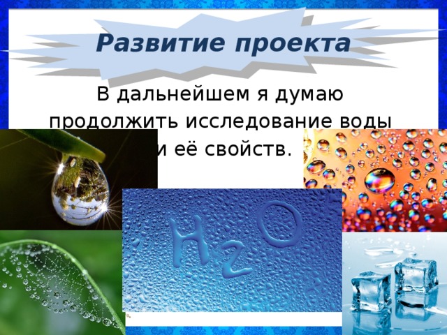 Развитие проекта В дальнейшем я думаю продолжить исследование воды и её свойств.