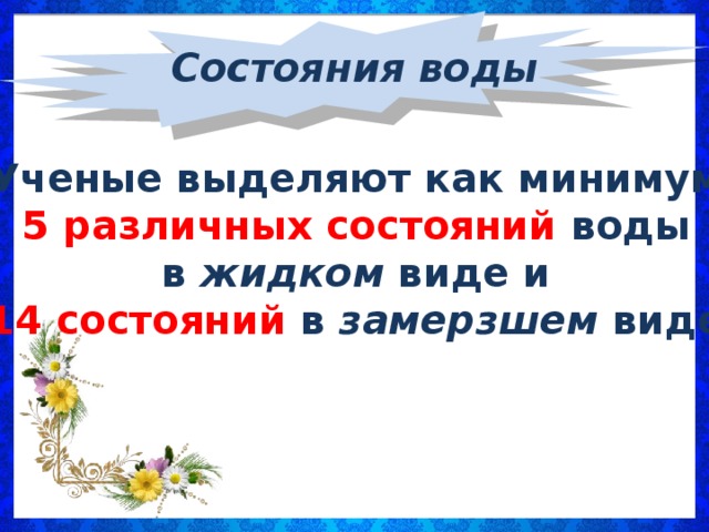 Состояния воды Ученые выделяют как минимум 5 различных состояний воды в жидком виде и 14 состояний в замерзшем виде.