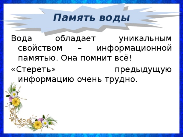 Память воды Вода обладает уникальным свойством – информационной памятью. Она помнит всё! «Стереть» предыдущую информацию очень трудно.