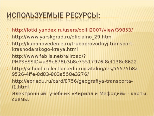 http://fotki.yandex.ru/users/oollii2007/view/39853/ http://www.yarskgrad.ru/oficialno_29.html  http://kubanovedenie.ru/truboprovodnyj-transport-krasnodarskogo-kraya.html  http://www.fablis.net/railroad/?PHPSESSID=a39e878b3b8e75517976f8ef138e8622  http://school-collection.edu.ru/catalog/res/55575b8a-9526-4ffe-8d83-803a558e3276/ http://eor.edu.ru/card/8756/geografiya-transporta-i1.html Электронный учебник «Кирилл и Мефодий» - карты, схемы.    