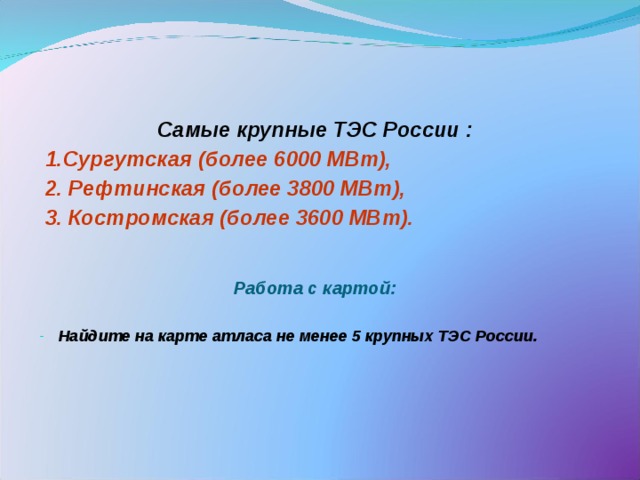   Самые крупные ТЭС России :  1.Сургутская (более 6000 МВт),  2. Рефтинская (более 3800 МВт),  3. Костромская (более 3600 МВт).   Работа с картой:  Найдите на карте атласа не менее 5 крупных ТЭС России.  