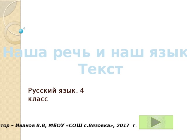 Наша речь и наш язык. Текст Русский язык. 4 класс Автор – Иванов В.В, МБОУ «СОШ с.Вязовка», 2017 г . 