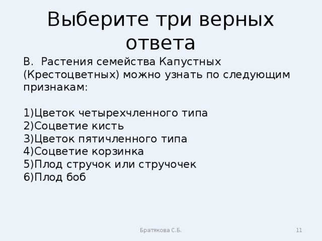 Выберите три верных ответа В. Растения семейства Капустных (Крестоцветных) можно узнать по следующим признакам: Цветок четырехчленного типа Соцветие кисть Цветок пятичленного типа Соцветие корзинка Плод стручок или стручочек Плод боб Братякова С.Б.  