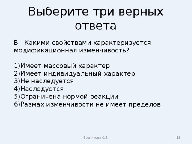 Выберите три верных ответа В. Какими свойствами характеризуется модификационная изменчивость? Имеет массовый характер Имеет индивидуальный характер Не наследуется Наследуется Ограничена нормой реакции Размах изменчивости не имеет пределов Братякова С.Б.  