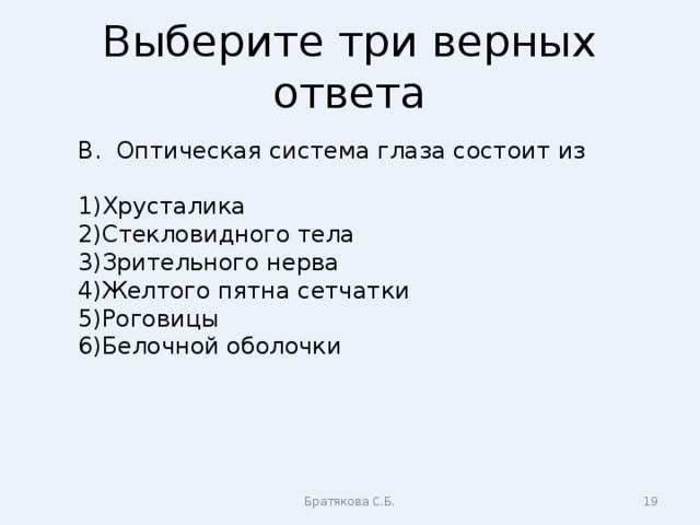 Выберите три верных ответа В. Оптическая система глаза состоит из Хрусталика Стекловидного тела Зрительного нерва Желтого пятна сетчатки Роговицы Белочной оболочки Братякова С.Б.  