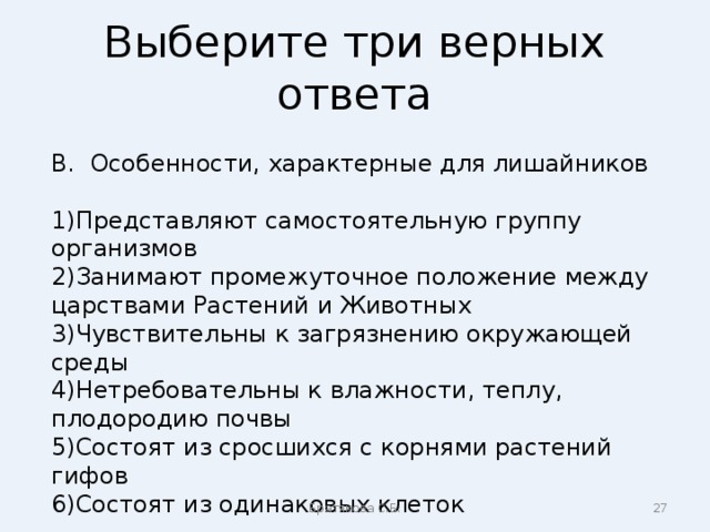 Выберите три верных ответа В. Особенности, характерные для лишайников Представляют самостоятельную группу организмов Занимают промежуточное положение между царствами Растений и Животных Чувствительны к загрязнению окружающей среды Нетребовательны к влажности, теплу, плодородию почвы Состоят из сросшихся с корнями растений гифов Состоят из одинаковых клеток Братякова С.Б.  