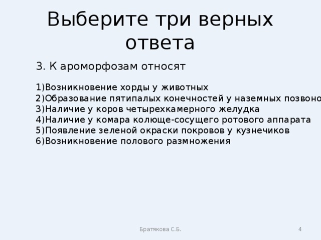 Выберите три верных ответа 3. К ароморфозам относят Возникновение хорды у животных Образование пятипалых конечностей у наземных позвоночных Наличие у коров четырехкамерного желудка Наличие у комара колюще-сосущего ротового аппарата Появление зеленой окраски покровов у кузнечиков Возникновение полового размножения Братякова С.Б.  