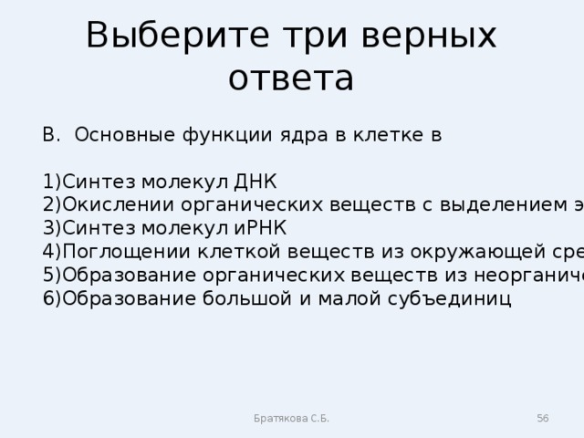 Выберите три верных ответа В. Основные функции ядра в клетке в Синтез молекул ДНК Окислении органических веществ с выделением энергии Синтез молекул иРНК Поглощении клеткой веществ из окружающей среды Образование органических веществ из неорганических Образование большой и малой субъединиц Братякова С.Б.  