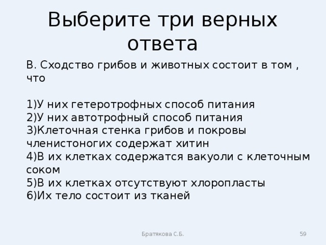 Выберите три верных ответа В. Сходство грибов и животных состоит в том , что У них гетеротрофных способ питания У них автотрофный способ питания Клеточная стенка грибов и покровы членистоногих содержат хитин В их клетках содержатся вакуоли с клеточным соком В их клетках отсутствуют хлоропласты Их тело состоит из тканей Братякова С.Б.  