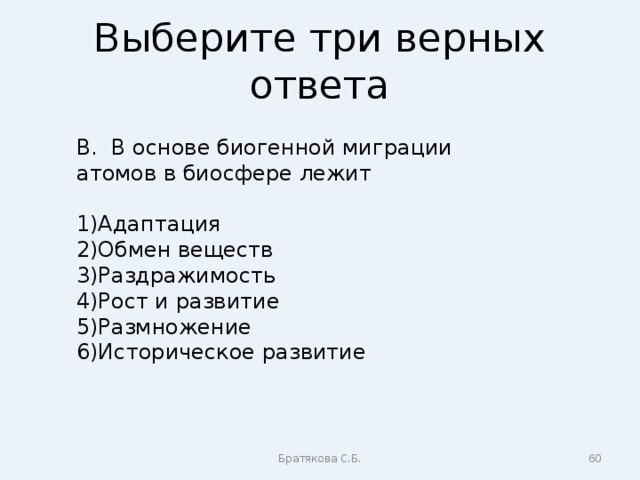 Выберите три верных ответа В. В основе биогенной миграции атомов в биосфере лежит Адаптация Обмен веществ Раздражимость Рост и развитие Размножение Историческое развитие Братякова С.Б.  