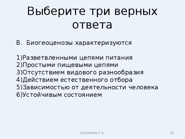 Выберите три верных ответа В. Биогеоценозы характеризуются Разветвленными цепями питания Простыми пищевыми цепями Отсутствием видового разнообразия Действием естественного отбора Зависимостью от деятельности человека Устойчивым состоянием Братякова С.Б.  