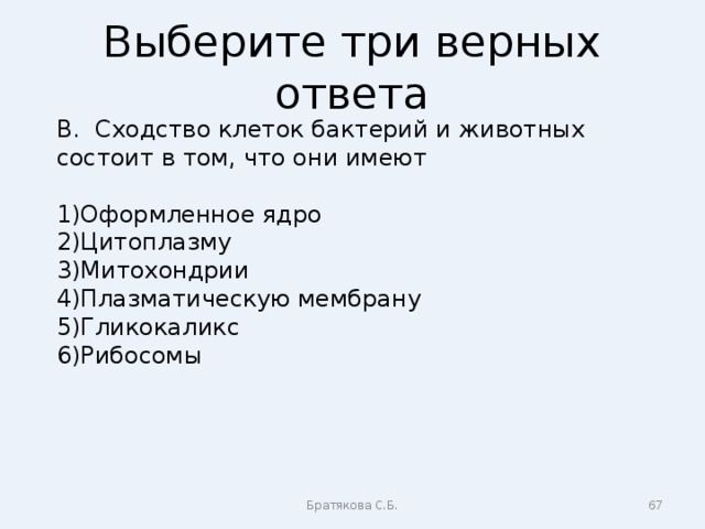 Выберите три верных ответа В. Сходство клеток бактерий и животных состоит в том, что они имеют Оформленное ядро Цитоплазму Митохондрии Плазматическую мембрану Гликокаликс Рибосомы  Братякова С.Б.  