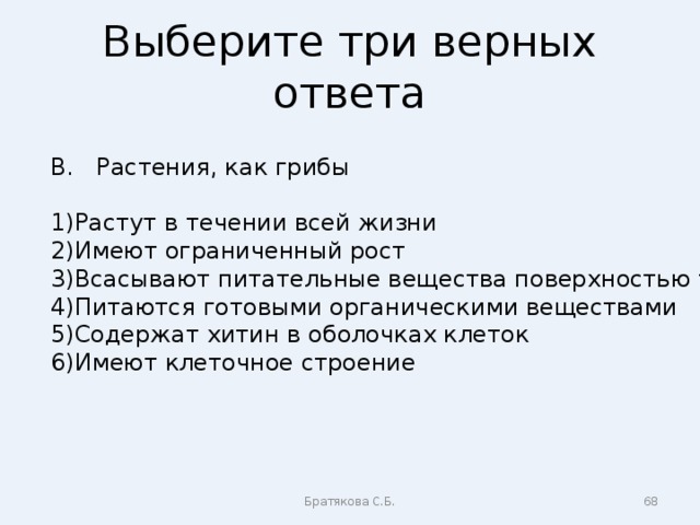 Выберите три верных ответа В. Растения, как грибы Растут в течении всей жизни Имеют ограниченный рост Всасывают питательные вещества поверхностью тела Питаются готовыми органическими веществами Содержат хитин в оболочках клеток Имеют клеточное строение Братякова С.Б.  