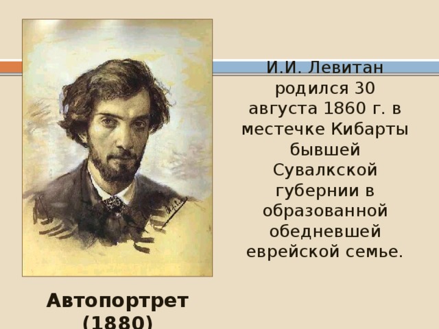 И.И. Левитан родился 30 августа 1860 г. в местечке Кибарты бывшей Сувалкской губернии в образованной обедневшей еврейской семье. Автопортрет (1880) 