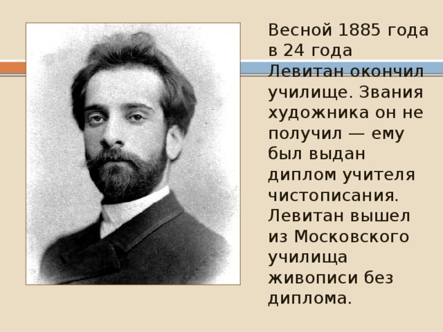 Весной 1885 года в 24 года Левитан окончил училище. Звания художника он не получил — ему был выдан диплом учителя чистописания. Левитан вышел из Московского училища живописи без диплома. 