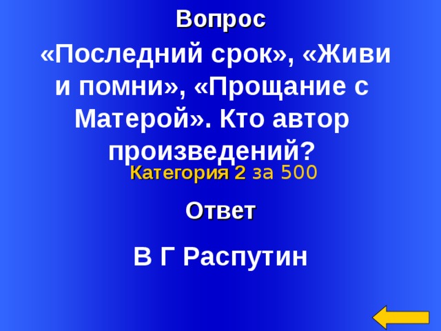 Вопрос  «Последний срок», «Живи и помни», «Прощание с Матерой». Кто автор произведений? Ответ Категория 2  за 500 Welcome to Power Jeopardy   © Don Link, Indian Creek School, 2004 You can easily customize this template to create your own Jeopardy game. Simply follow the step-by-step instructions that appear on Slides 1-3. В Г Распутин 2 