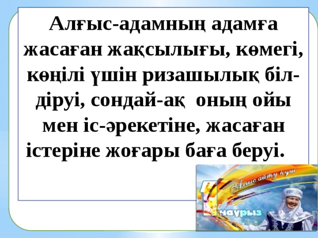 Алғыс-адамның адамға жасаған жақсылығы, көмегі, көңілі үшін ризашылық біл-діруі, сондай-ақ оның ойы мен іс-әрекетіне, жасаған істеріне жоғары баға беруі.  