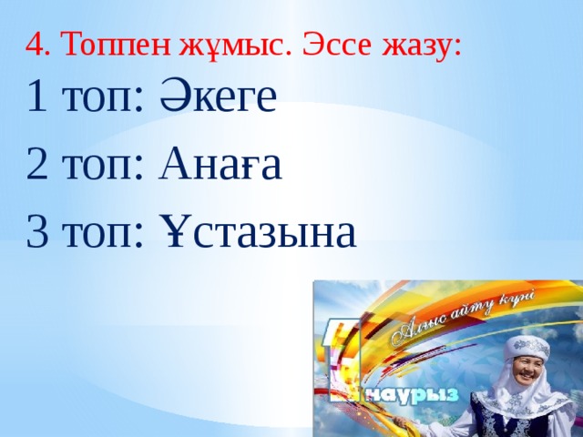 4. Топпен жұмыс. Эссе жазу:  1 топ: Әкеге 2 топ: Анаға 3 топ: Ұстазына 