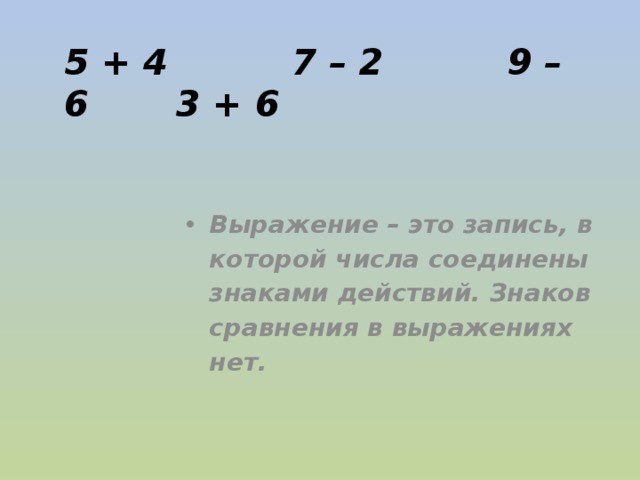 5 + 4 7 – 2 9 – 6 3 + 6 Выражение – это запись, в которой числа соединены знаками действий. Знаков сравнения в выражениях нет. 