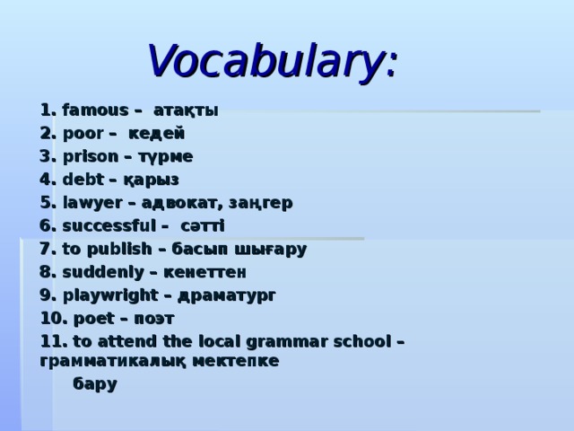 Vocabulary: 1. famous – атақты 2. poor – кедей 3. prison – түрме 4. debt – қарыз 5. lawyer – адвокат, заңгер 6. successful – сәтті 7. to publish – басып шығару 8. suddenly – кенеттен 9. playwright – драматург 10. poet – поэт 11. to attend the local grammar school – грамматикалық мектепке  бару  