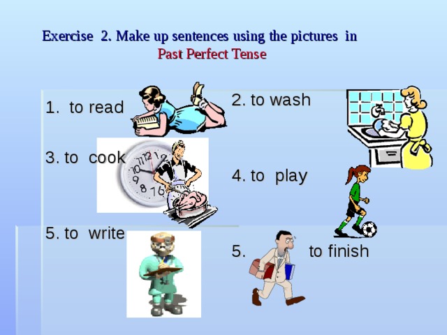 Exercise 2. Make up sentences using the pictures in  Past Perfect Tense 2. to wash 4. to play 5. to finish 1. to read 3. to cook 5. to write 