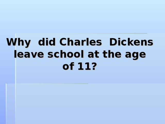 Why did Charles Dickens leave school at the age  of 11? 