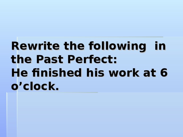  Rewrite the following in the Past Perfect:  He finished his work at 6 o’clock.   