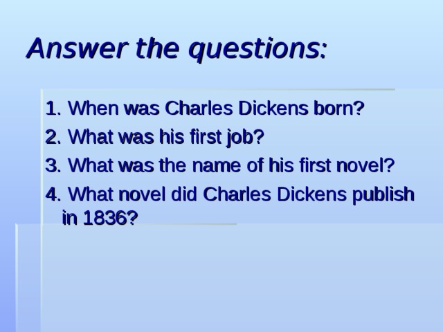 Answer the questions: 1. When was Charles Dickens born? 2. What was his first job? 3. What was the name of his first novel? 4. What novel did Charles Dickens publish in 1836? 