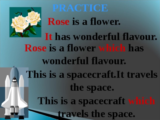 PRACTICE Rose is a flower. It has wonderful flavour. Rose is a flower which has wonderful flavour. This is a spacecraft.It travels the space. This is a spacecraft which travels the space. 