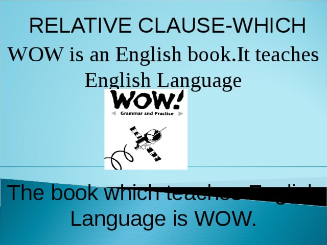 RELATIVE CLAUSE-WHICH WOW is an English book.It teaches English Language The book which teaches English Language is WOW. 