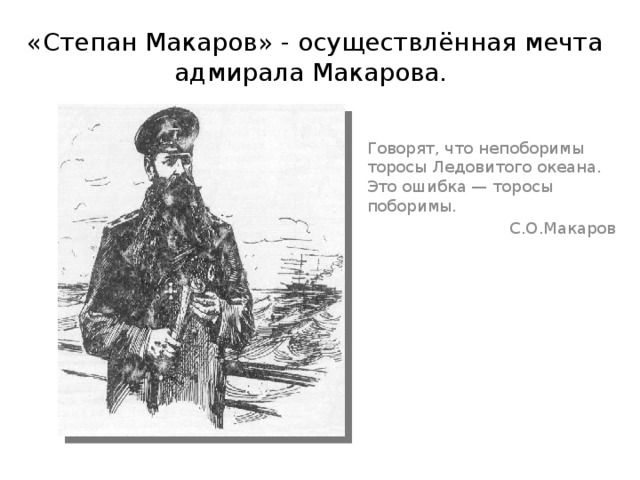 «Степан Макаров» - осуществлённая мечта адмирала Макарова. Говорят, что непоборимы торосы Ледовитого океана. Это ошибка — торосы поборимы. С.О.Макаров 