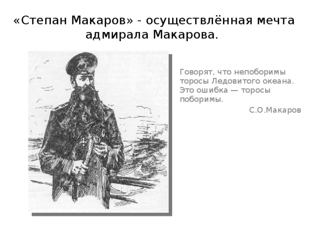 «Степан Макаров» - осуществлённая мечта адмирала Макарова. Говорят, что непоборимы торосы Ледовитого океана. Это ошибка — торосы поборимы. С.О.Макаров 