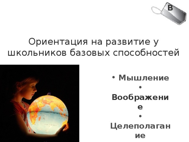 В Ориентация на развитие у школьников базовых способностей  Мышление  Воображение  Целеполагание  Понимание  Идеирование  Действие 