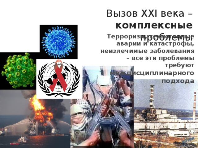 Вызов XXI века – комплексные проблемы Терроризм, техногенные аварии и катастрофы, неизлечимые заболевания – все эти проблемы требуют междисциплинарного подхода 