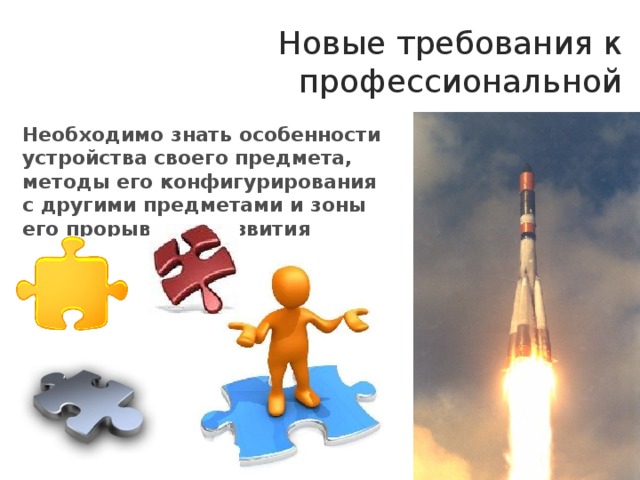 Новые требования к профессиональной успешности Необходимо знать особенности устройства своего предмета, методы его конфигурирования с другими предметами и зоны его прорывного развития 