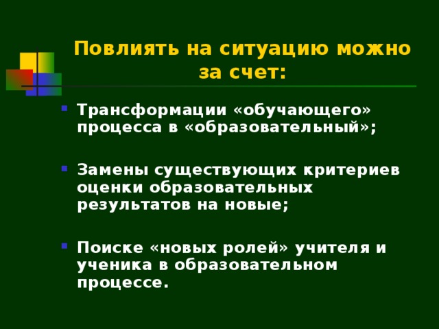 Повлиять на ситуацию можно за счет: Трансформации «обучающего» процесса в «образовательный»;  Замены существующих критериев оценки образовательных результатов на новые;  Поиске «новых ролей» учителя и ученика в образовательном процессе.  
