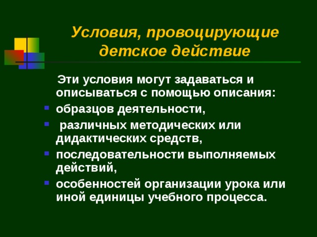 Условия, провоцирующие детское действие  Эти условия могут задаваться и описываться с помощью описания: образцов деятельности,  различных методических или дидактических средств, последовательности выполняемых действий, особенностей организации урока или иной единицы учебного процесса.   