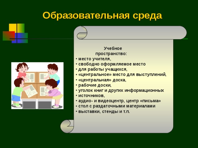 Образовательная среда   Учебное  пространство:  место учителя,  свободно оформляемое место  для работы учащихся,  «центральное» место для выступлений,  «центральная» доска,  рабочие доски,  уголок книг и других информационных  источников,  аудио- и видеоцентр, центр «письма»  стол с раздаточными материалами  выставки, стенды и т.п.  
