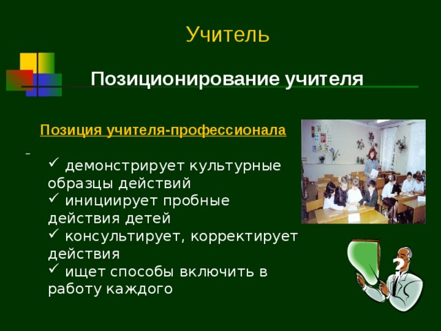 Учитель Позиционирование учителя Позиция учителя-профессионала   демонстрирует культурные образцы действий  инициирует пробные действия детей  консультирует, корректирует действия  ищет способы включить в работу каждого  демонстрирует культурные образцы действий  инициирует пробные действия детей  консультирует, корректирует действия  ищет способы включить в работу каждого ?  