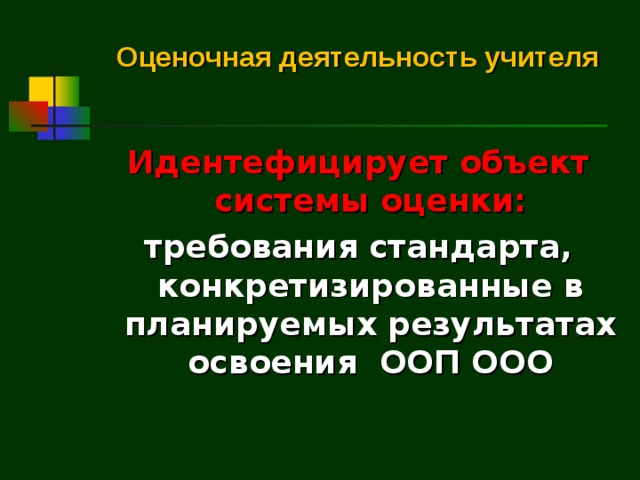 Оценочная деятельность учителя   Идентефицирует объект системы оценки: требования стандарта, конкретизированные в планируемых результатах освоения ООП ООО  