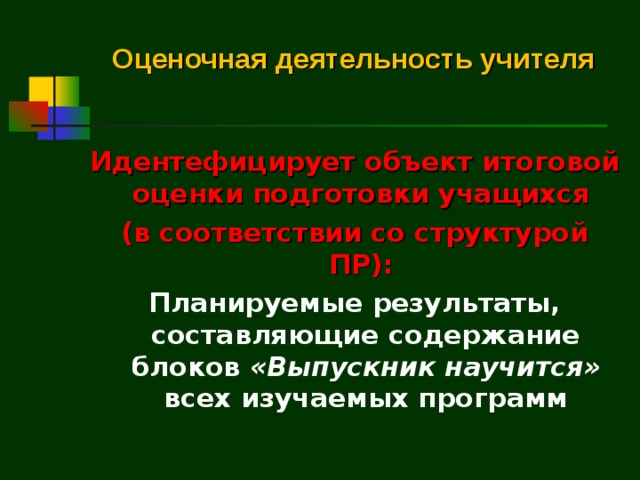Оценочная деятельность учителя Идентефицирует объект итоговой оценки подготовки учащихся (в соответствии со структурой ПР): Планируемые результаты, составляющие содержание блоков «Выпускник научится» всех изучаемых программ   