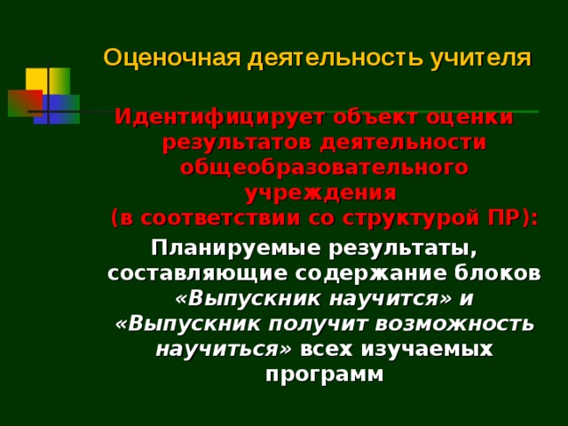 Оценочная деятельность учителя Идентифицирует объект оценки результатов деятельности общеобразовательного учреждения  (в соответствии со структурой ПР): Планируемые результаты, составляющие содержание блоков «Выпускник научится» и «Выпускник получит возможность научиться» всех изучаемых программ  