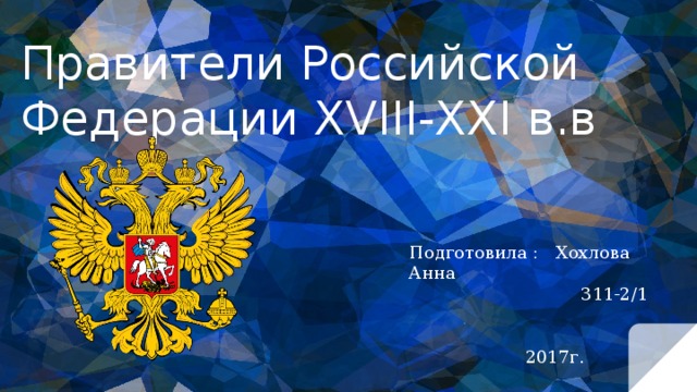Правители Российской Федерации XVIII-XXI в.в Подготовила : Хохлова Анна  311-2/1     2017г. 