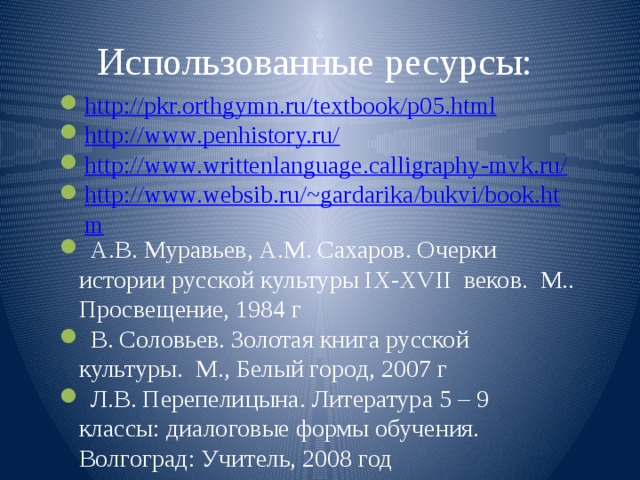 Использованные ресурсы: http://pkr.orthgymn.ru/textbook/p05.html http://www.penhistory.ru/ http://www.writtenlanguage.calligraphy-mvk.ru/ http://www.websib.ru/~gardarika/bukvi/book.htm  А.В. Муравьев, А.М. Сахаров. Очерки истории русской культуры IX-XVII веков. М.. Просвещение, 1984 г  В. Соловьев. Золотая книга русской культуры. М., Белый город, 2007 г  Л.В. Перепелицына. Литература 5 – 9 классы: диалоговые формы обучения. Волгоград: Учитель, 2008 год 