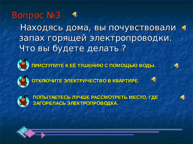 Вопрос №3 ПРИСТУПИТЕ К ЕЁ ТУШЕНИЮ С ПОМОЩЬЮ ВОДЫ. ОТКЛЮЧИТЕ ЭЛЕКТРИЧЕСТВО В КВАРТИРЕ. ПОПЫТАЕТЕСЬ ЛУЧШЕ РАССМОТРЕТЬ МЕСТО, ГДЕ ЗАГОРЕЛАСЬ ЭЛЕКТРОПРОВОДКА. 