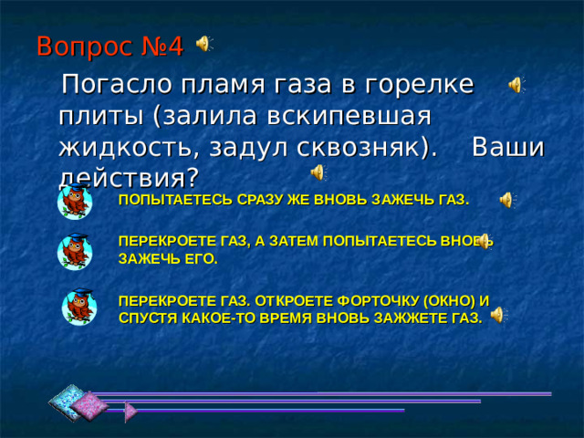 Вопрос №4 ПОПЫТАЕТЕСЬ СРАЗУ ЖЕ ВНОВЬ ЗАЖЕЧЬ ГАЗ. ПЕРЕКРОЕТЕ ГАЗ, А ЗАТЕМ ПОПЫТАЕТЕСЬ ВНОВЬ ЗАЖЕЧЬ ЕГО. ПЕРЕКРОЕТЕ ГАЗ. ОТКРОЕТЕ ФОРТОЧКУ (ОКНО) И СПУСТЯ КАКОЕ-ТО ВРЕМЯ ВНОВЬ ЗАЖЖЕТЕ ГАЗ. 