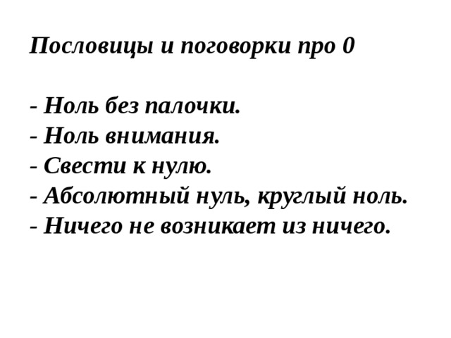 Пословицы и поговорки про 0  - Ноль без палочки. - Ноль внимания. - Свести к нулю. - Абсолютный нуль, круглый ноль.  - Ничего не возникает из ничего.