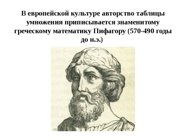В европейской культуре авторство таблицы умножения приписывается знаменитому греческому математику Пифагору (570-490 годы до н.э.)