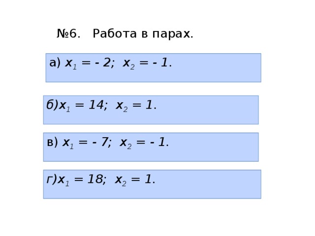 № 6. Работа в парах. а) х 1 = - 2; х 2 = - 1. б)х 1 = 14; х 2 = 1. в) х 1 = - 7; х 2 = - 1. г)х 1 = 18; х 2 = 1. 
